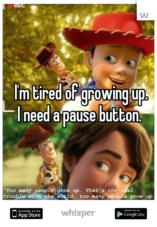 I'm tired of growing up. 
I need a pause button. 