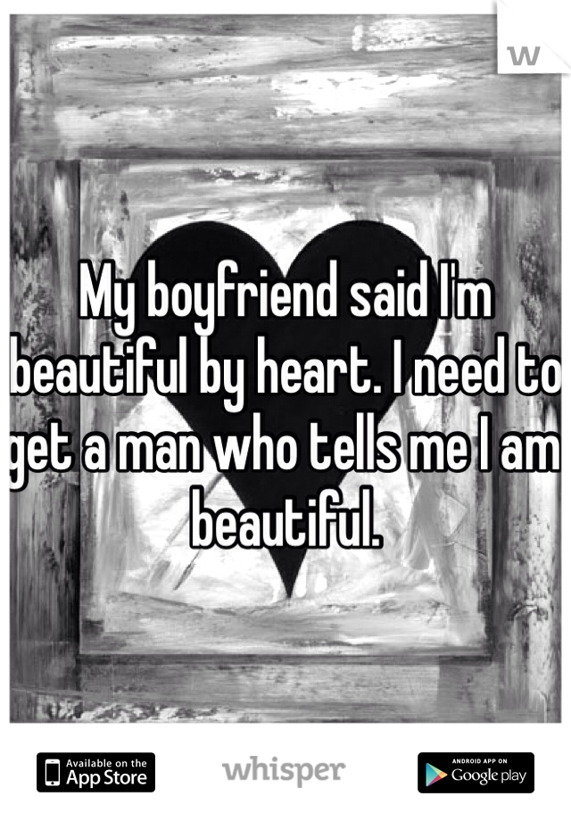 My boyfriend said I'm beautiful by heart. I need to get a man who tells me I am beautiful. 