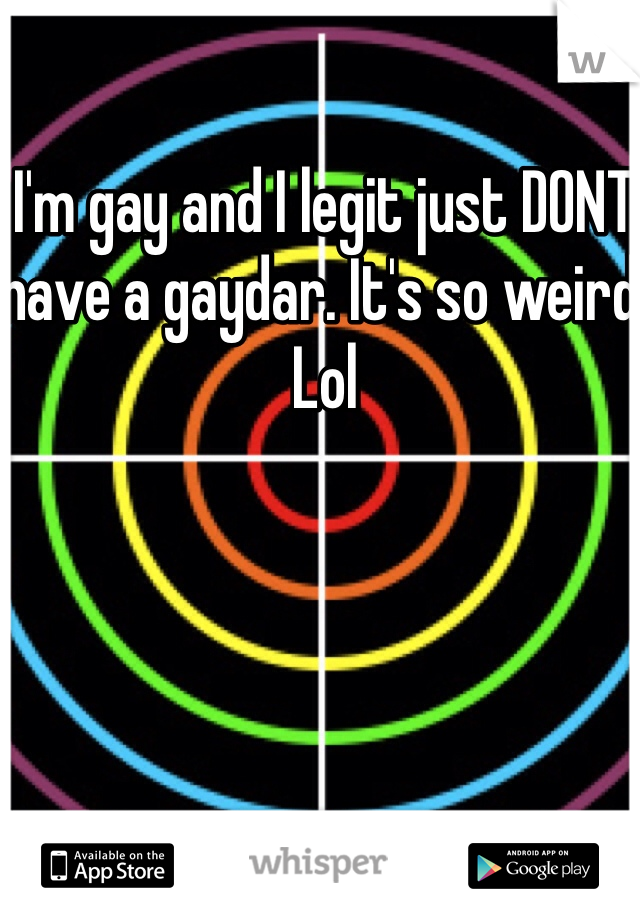 I'm gay and I legit just DONT have a gaydar. It's so weird! Lol