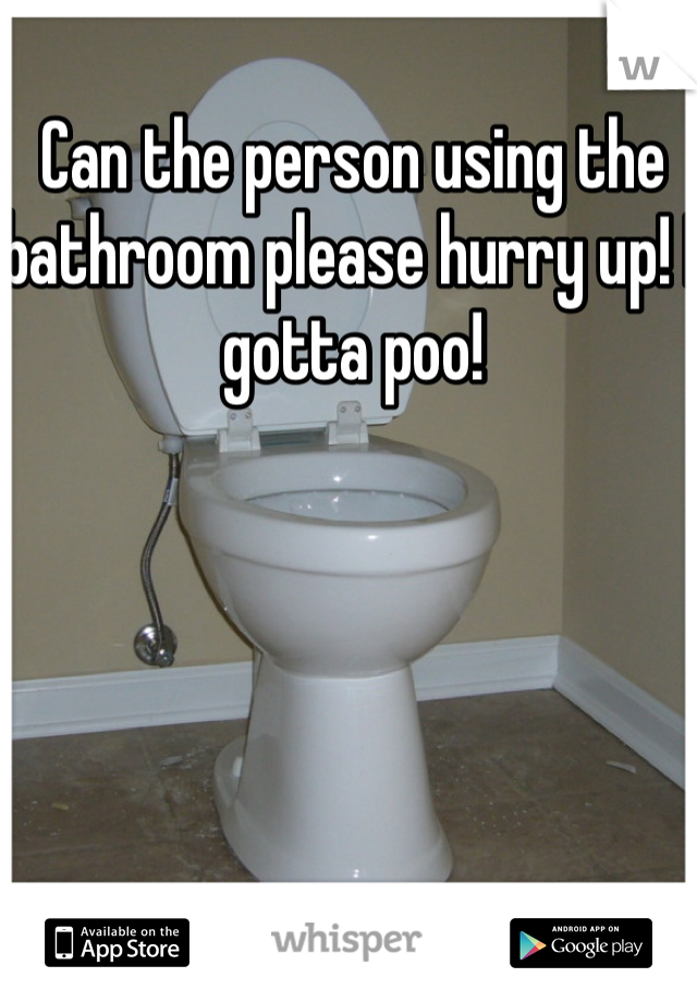 Can the person using the bathroom please hurry up! I gotta poo!