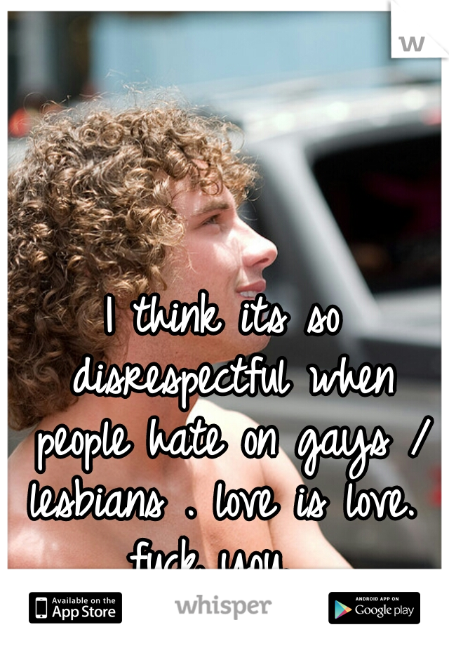 I think its so disrespectful when people hate on gays / lesbians . love is love. 
fuck you. 