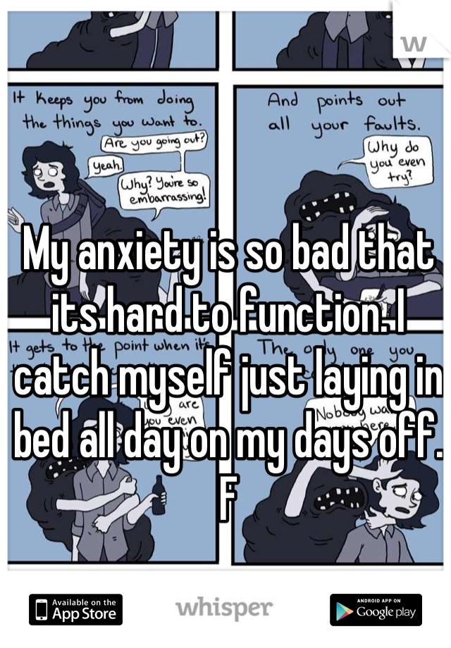 My anxiety is so bad that its hard to function. I catch myself just laying in bed all day on my days off. F