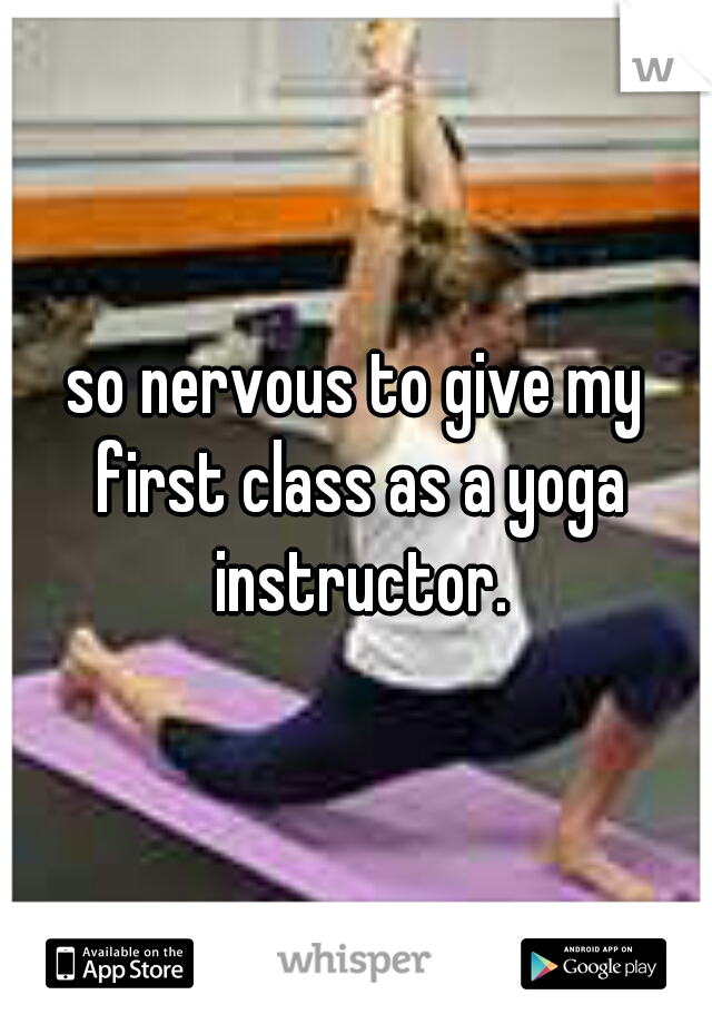 so nervous to give my first class as a yoga instructor.