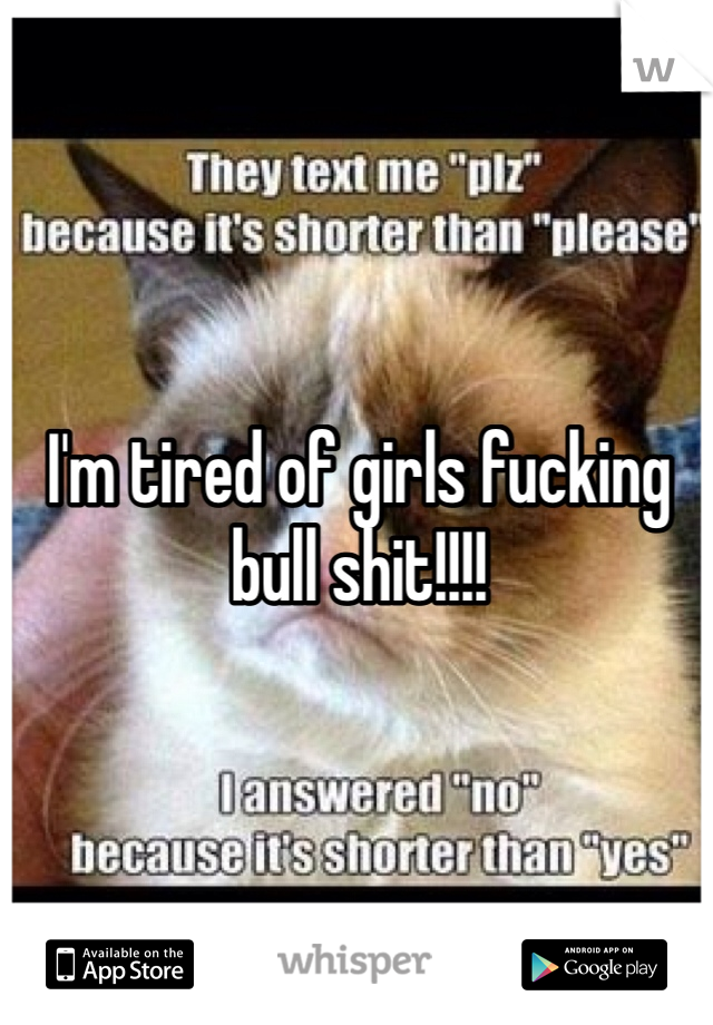 I'm tired of girls fucking bull shit!!!!