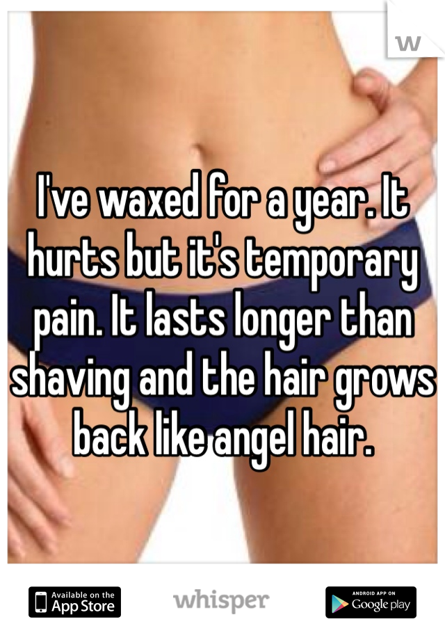 I've waxed for a year. It hurts but it's temporary pain. It lasts longer than shaving and the hair grows back like angel hair. 