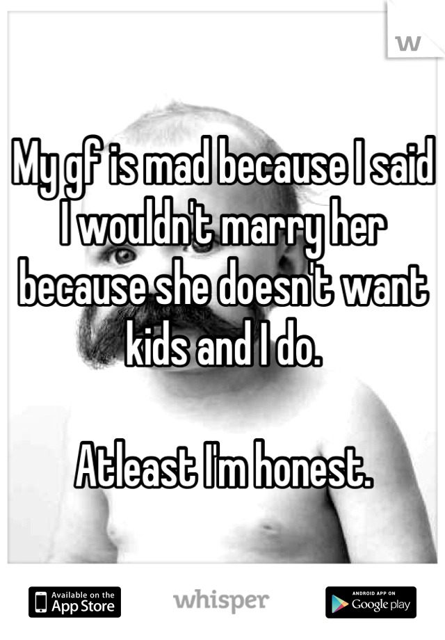 My gf is mad because I said I wouldn't marry her because she doesn't want kids and I do.

Atleast I'm honest.