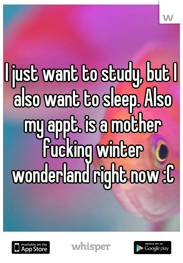 I just want to study, but I also want to sleep. Also my appt. is a mother fucking winter wonderland right now :C