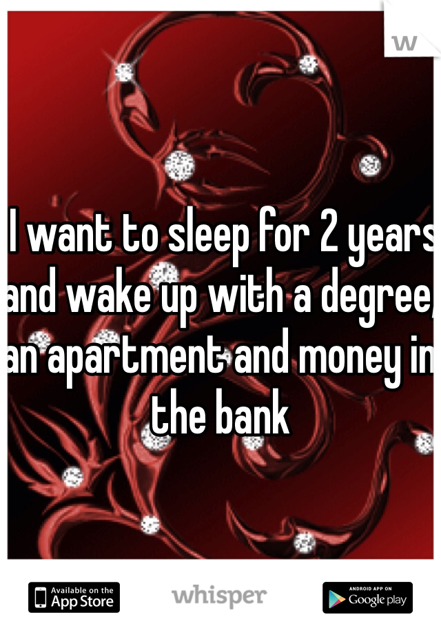  I want to sleep for 2 years and wake up with a degree, an apartment and money in the bank