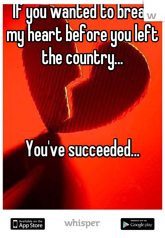 If you wanted to break my heart before you left the country... 



You've succeeded...