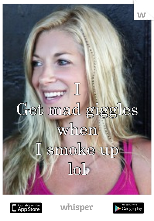 I 
Get mad giggles when
I smoke up
lol