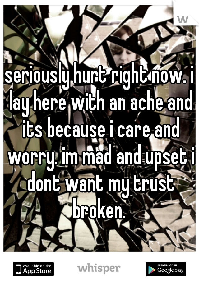 seriously hurt right now. i lay here with an ache and its because i care and worry. im mad and upset i dont want my trust broken. 