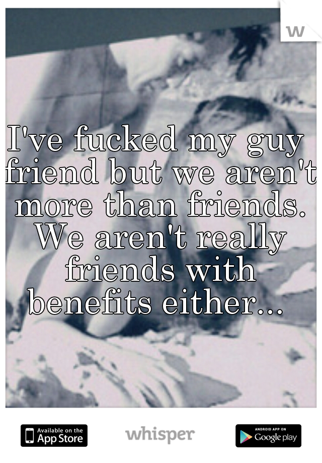 I've fucked my guy friend but we aren't more than friends. We aren't really friends with benefits either... 