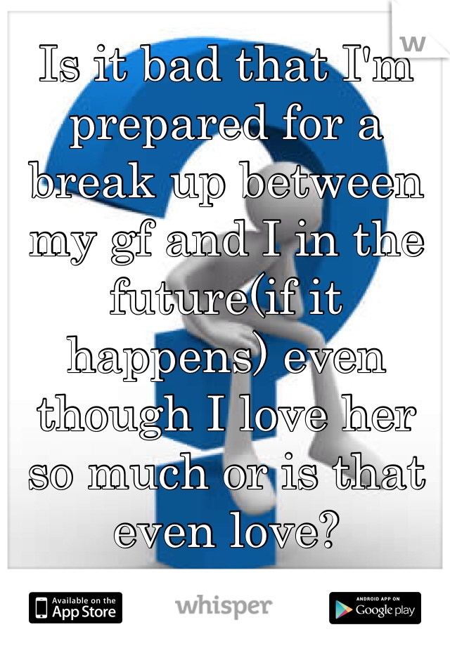 Is it bad that I'm prepared for a break up between my gf and I in the future(if it happens) even though I love her so much or is that even love?