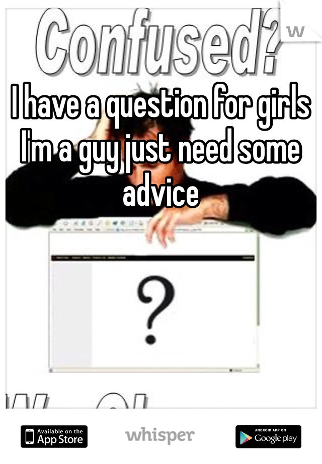 I have a question for girls I'm a guy just need some advice 