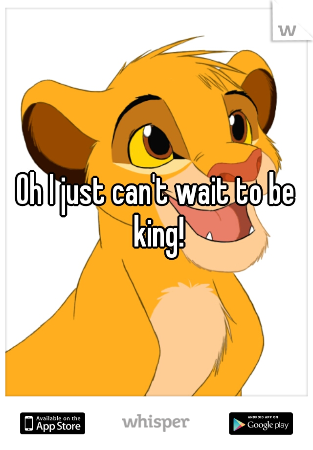 Oh I just can't wait to be king!