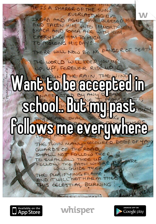 Want to be accepted in school.. But my past follows me everywhere