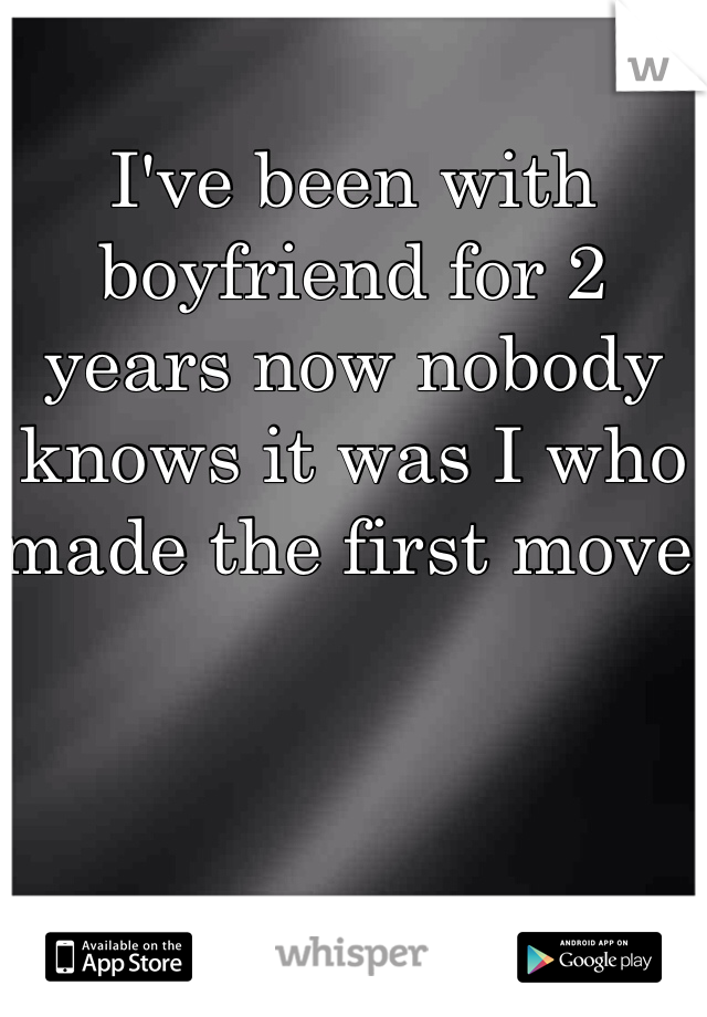 I've been with boyfriend for 2 years now nobody knows it was I who made the first move 