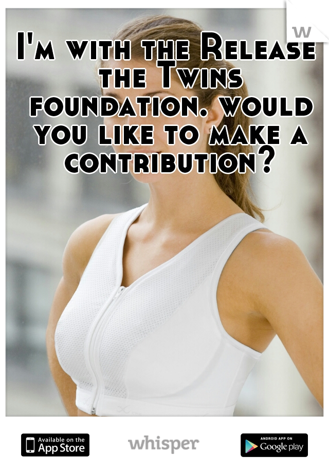 I'm with the Release the Twins foundation. would you like to make a contribution?