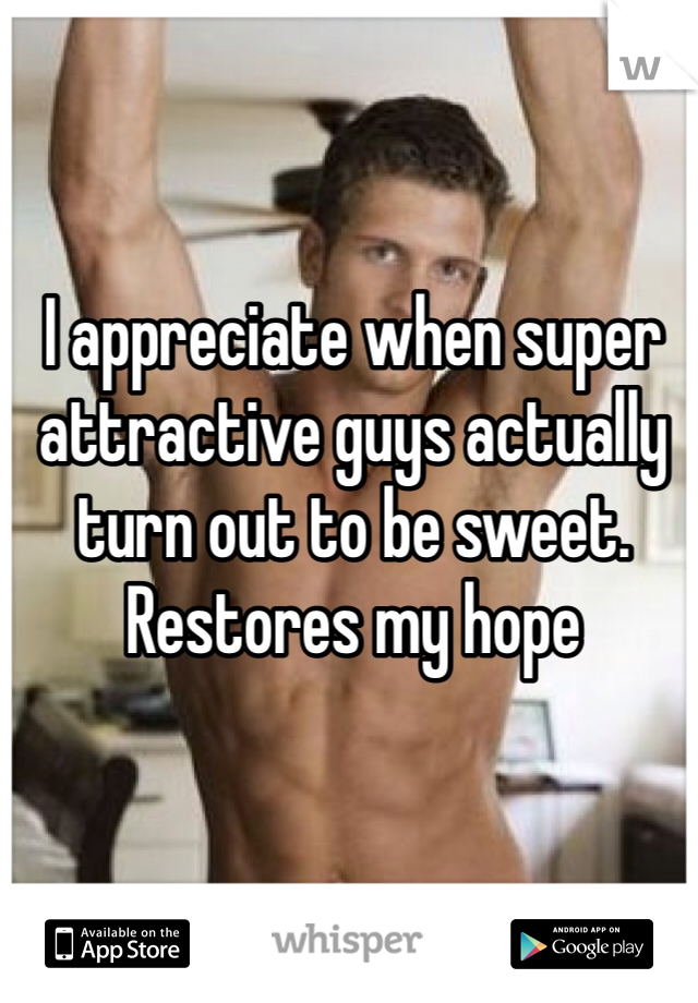 I appreciate when super attractive guys actually turn out to be sweet. Restores my hope