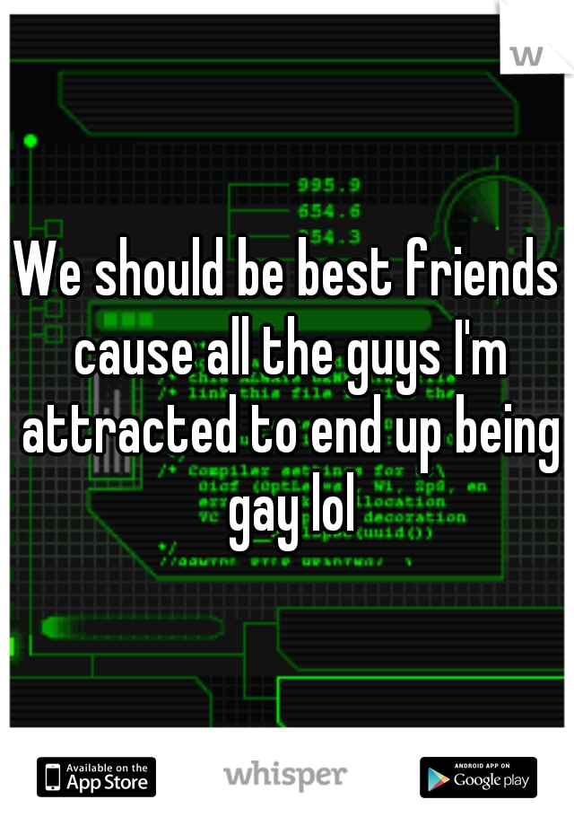 We should be best friends cause all the guys I'm attracted to end up being gay lol