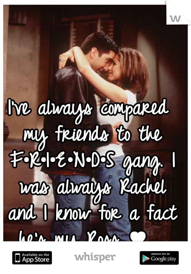 I've always compared my friends to the F•R•I•E•N•D•S gang. I was always Rachel and I know for a fact he's my Ross ♥  