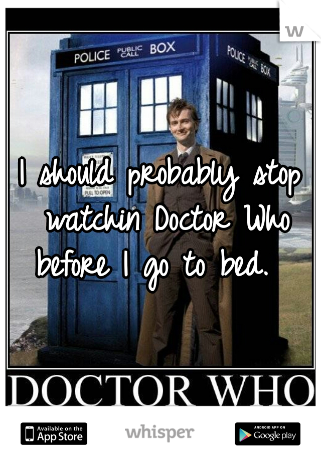 I should probably stop watchin Doctor Who before I go to bed.  