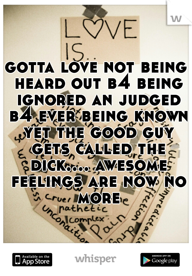 gotta love not being heard out b4 being ignored an judged b4 ever being known yet the good guy gets called the dick.... awesome feelings are now no more