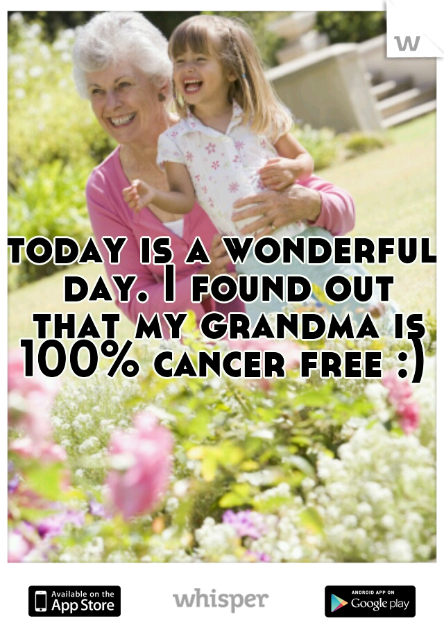 today is a wonderful day. I found out that my grandma is 100% cancer free :) 