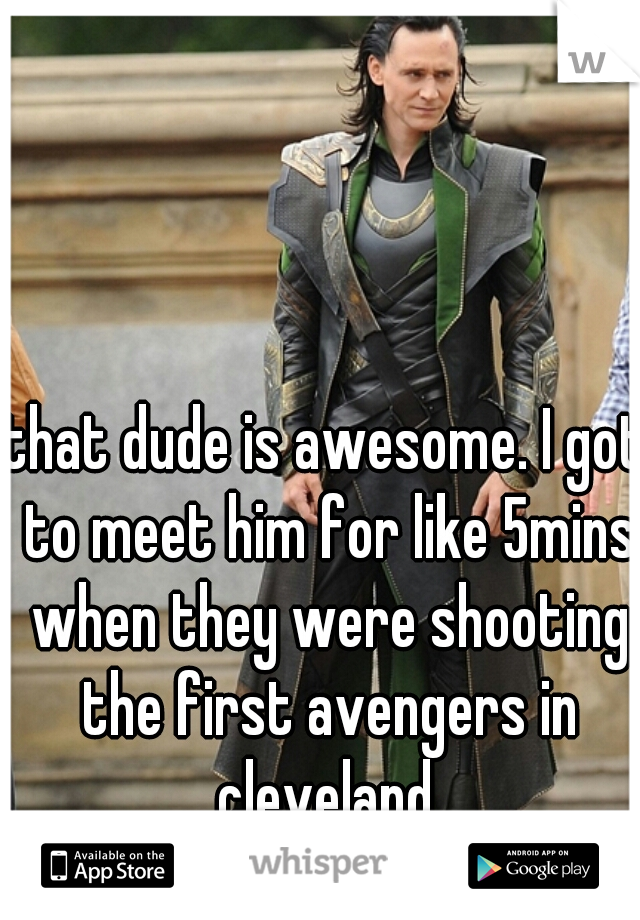 that dude is awesome. I got to meet him for like 5mins when they were shooting the first avengers in cleveland.