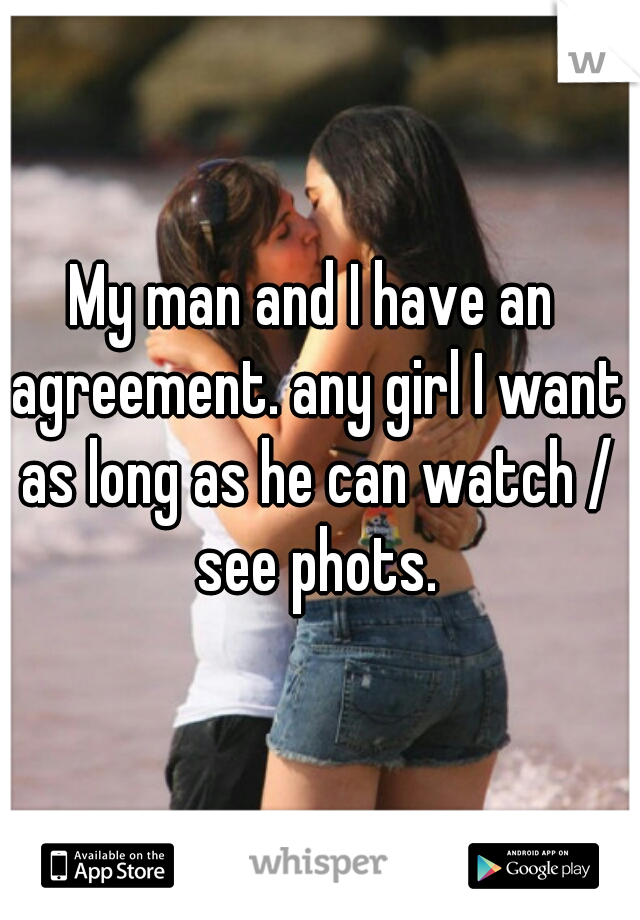 My man and I have an agreement. any girl I want as long as he can watch / see phots.