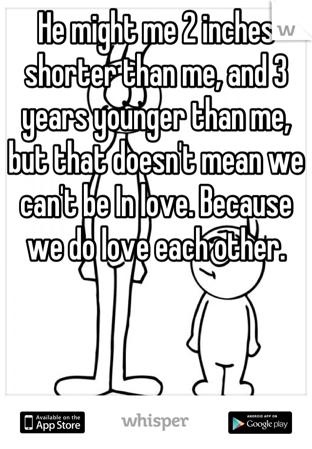 He might me 2 inches shorter than me, and 3 years younger than me, but that doesn't mean we can't be In love. Because we do love each other.