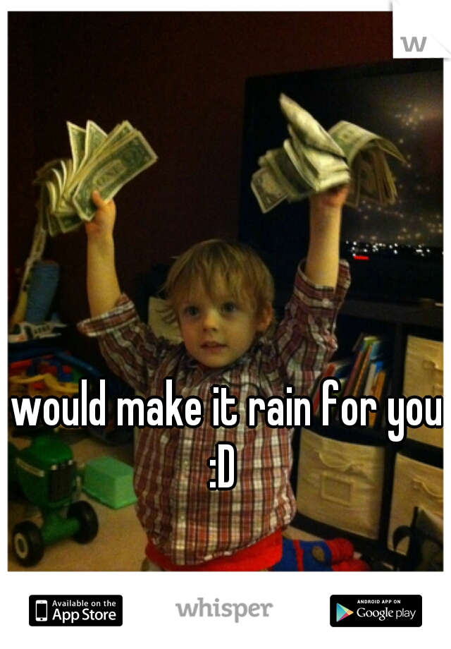 I would make it rain for you :D