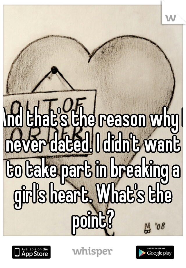 And that's the reason why I never dated. I didn't want to take part in breaking a girl's heart. What's the point?