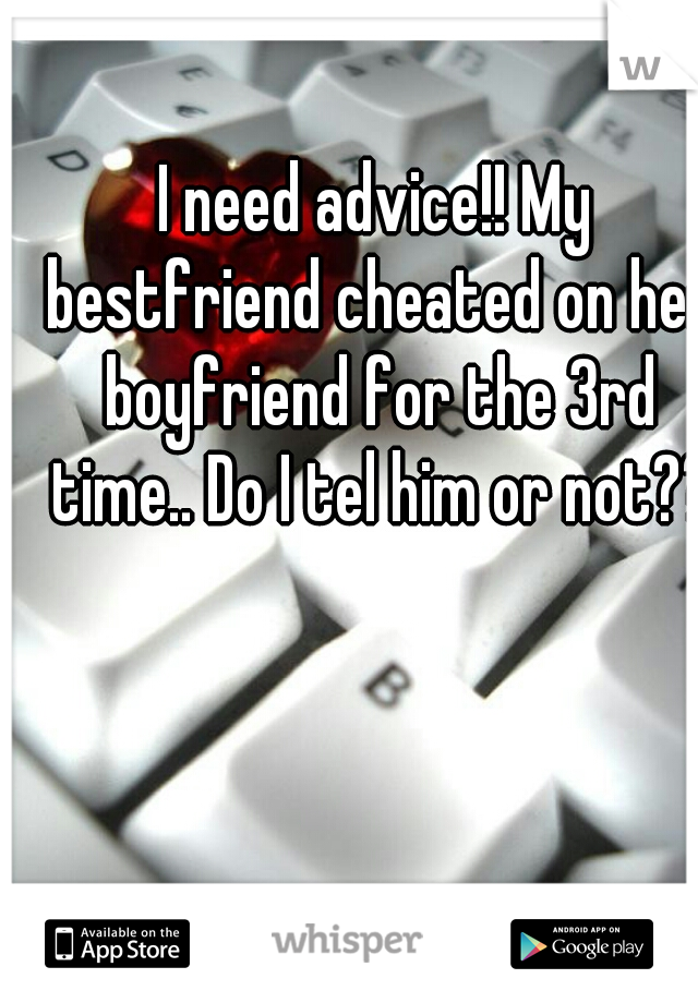 I need advice!! My bestfriend cheated on her boyfriend for the 3rd time.. Do I tel him or not??