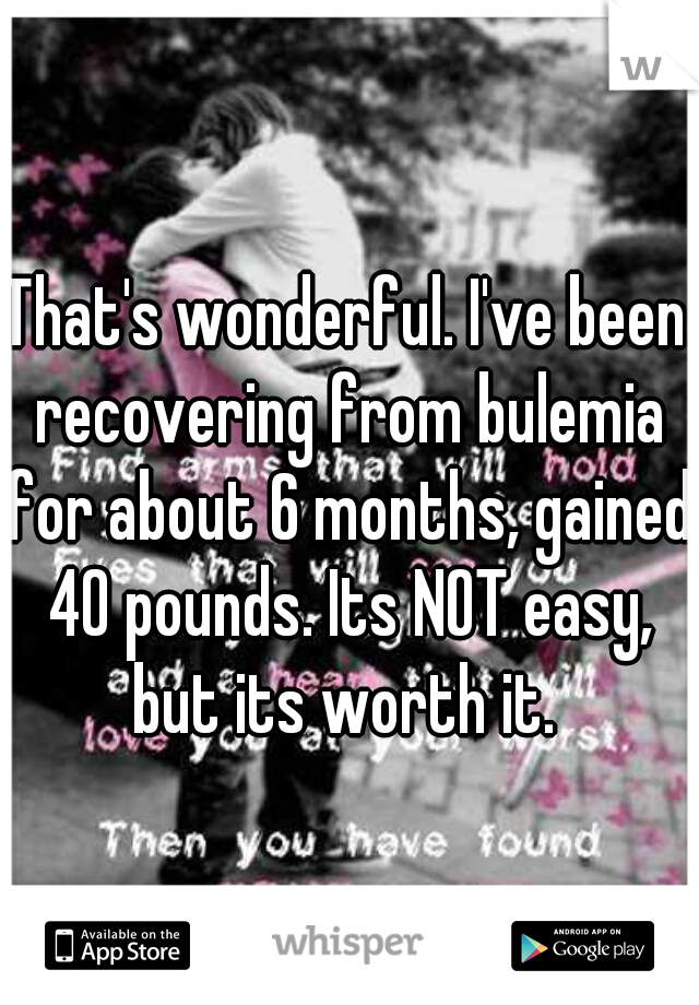 That's wonderful. I've been recovering from bulemia for about 6 months, gained 40 pounds. Its NOT easy, but its worth it. 