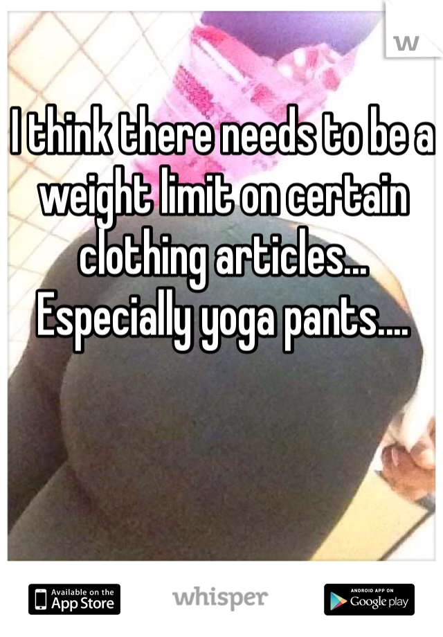 I think there needs to be a weight limit on certain clothing articles... Especially yoga pants....