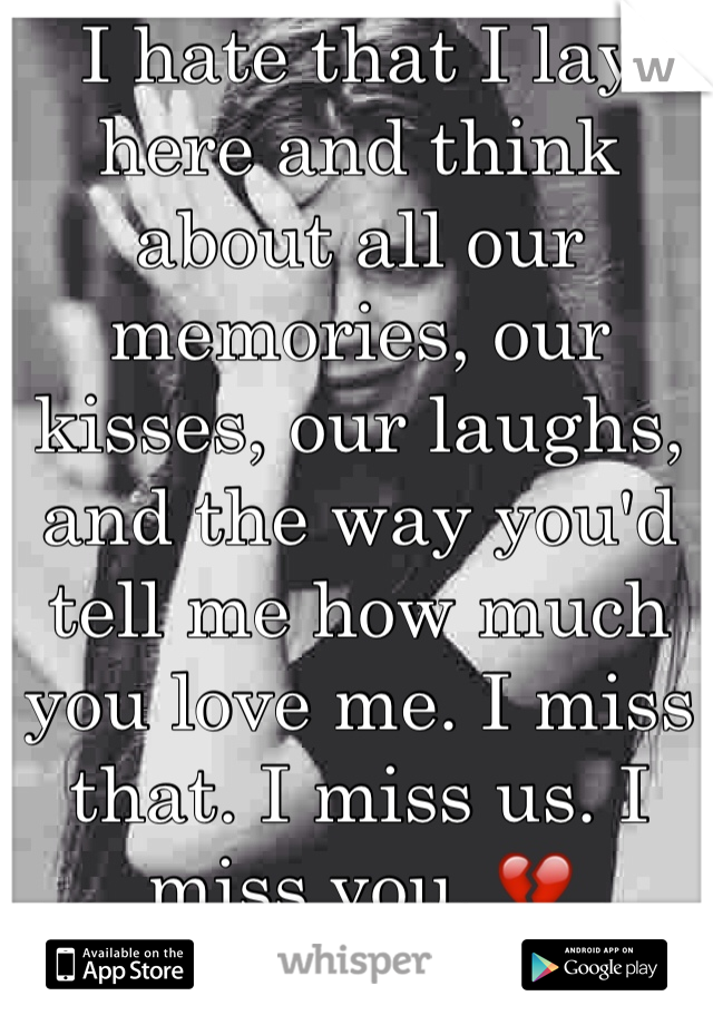 I hate that I lay here and think about all our memories, our kisses, our laughs, and the way you'd tell me how much you love me. I miss that. I miss us. I miss you. 💔