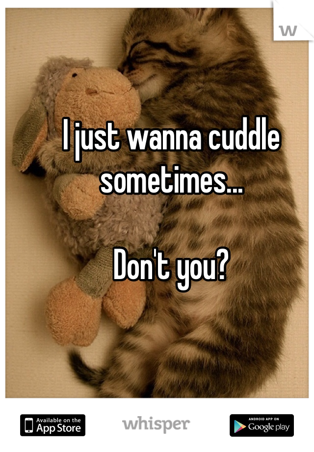 I just wanna cuddle sometimes...

Don't you?