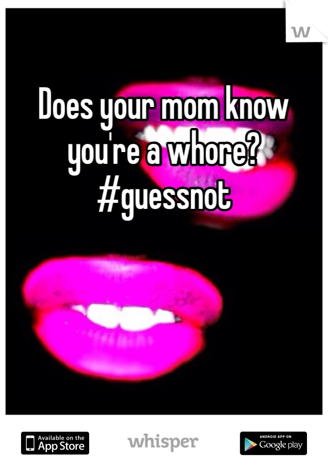 Does your mom know you're a whore? #guessnot