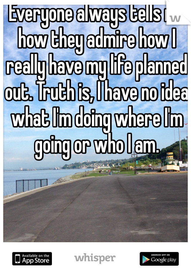 Everyone always tells me how they admire how I really have my life planned out. Truth is, I have no idea what I'm doing where I'm going or who I am. 