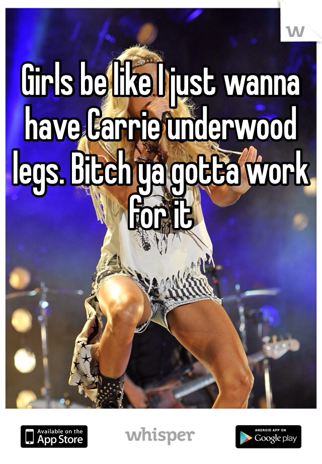 Girls be like I just wanna have Carrie underwood legs. Bitch ya gotta work for it 