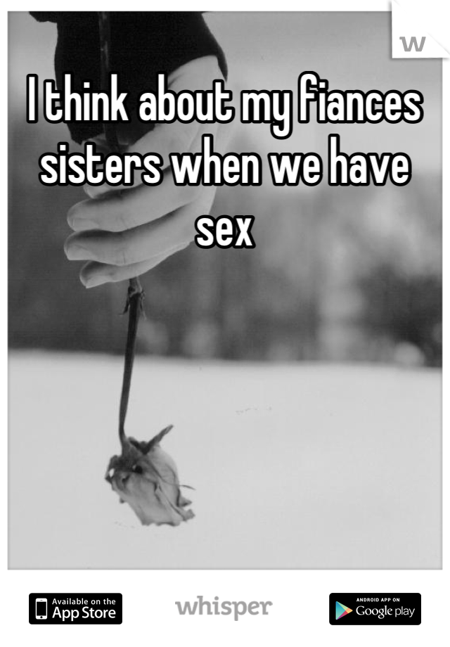 I think about my fiances sisters when we have sex