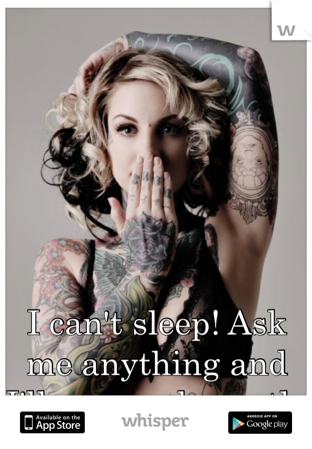 I can't sleep! Ask me anything and I'll answer honestly