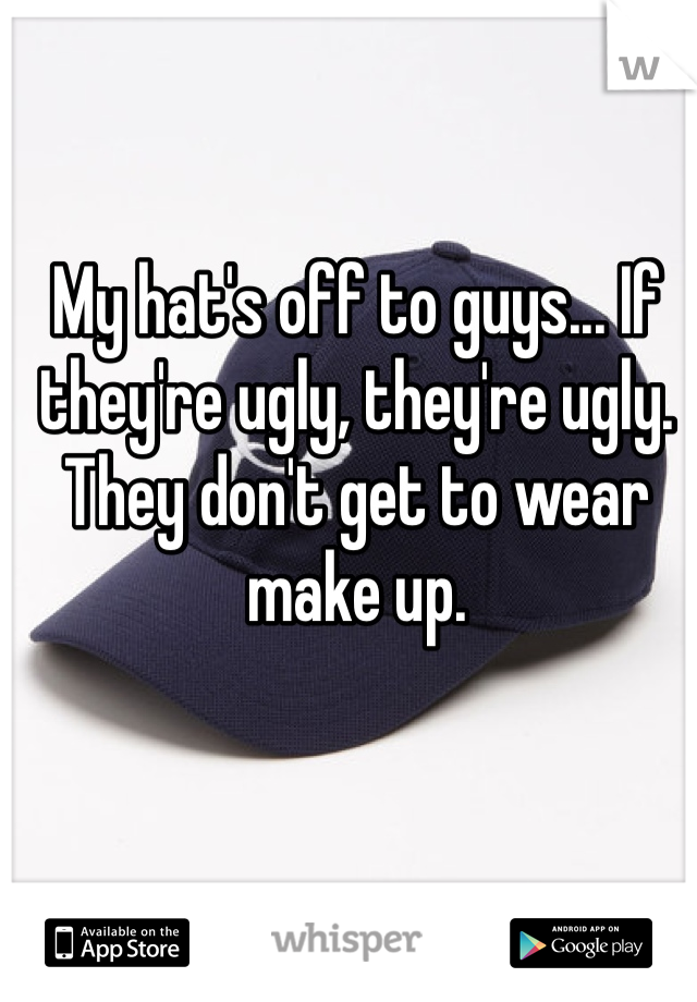 My hat's off to guys... If they're ugly, they're ugly. They don't get to wear make up. 