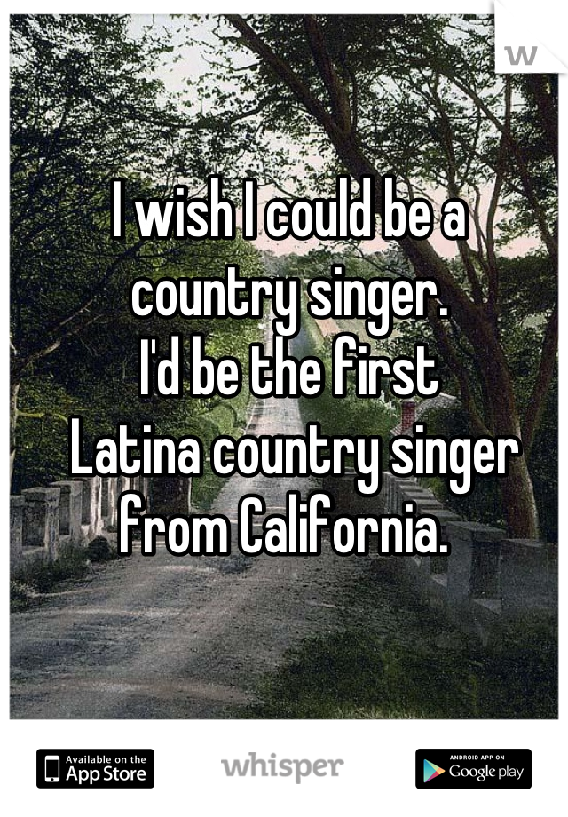 I wish I could be a 
country singer.
I'd be the first
 Latina country singer 
from California. 