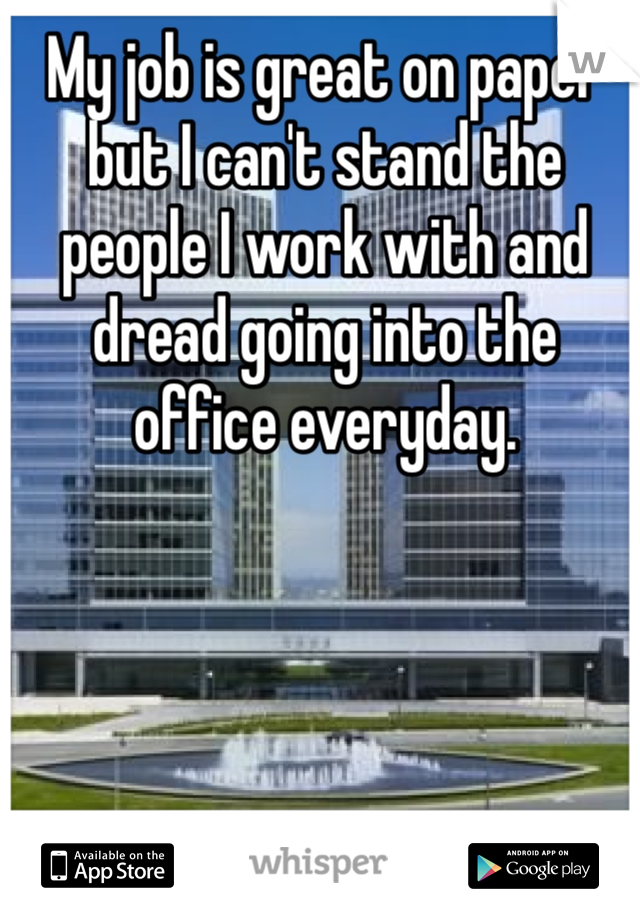 My job is great on paper but I can't stand the people I work with and dread going into the office everyday.