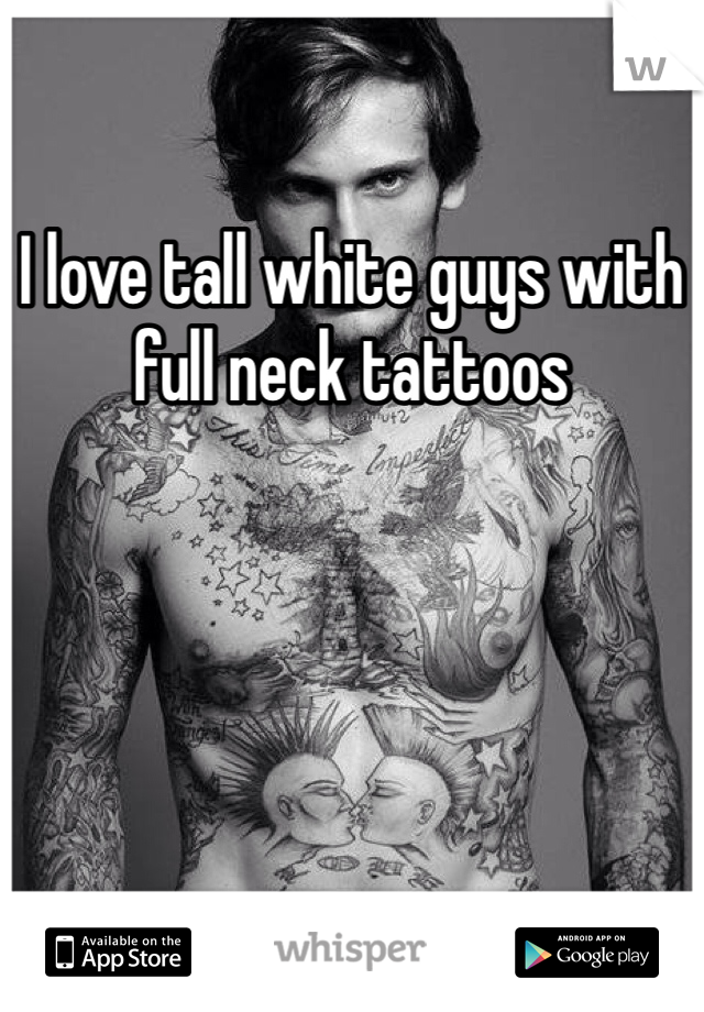 I love tall white guys with full neck tattoos 