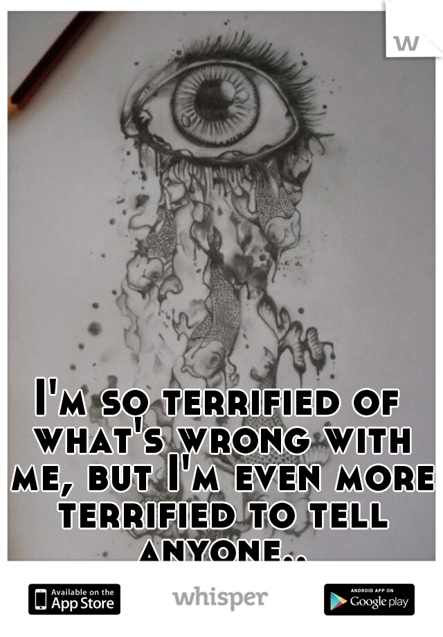 I'm so terrified of what's wrong with me, but I'm even more terrified to tell anyone..