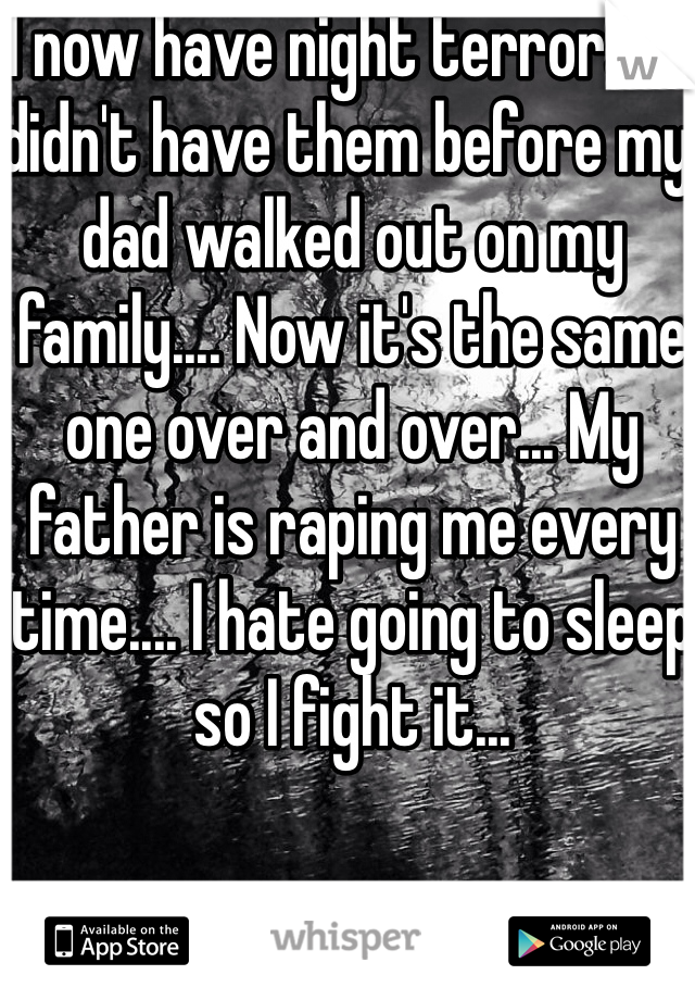 I now have night terrors... I didn't have them before my dad walked out on my family.... Now it's the same one over and over... My father is raping me every time.... I hate going to sleep so I fight it... 