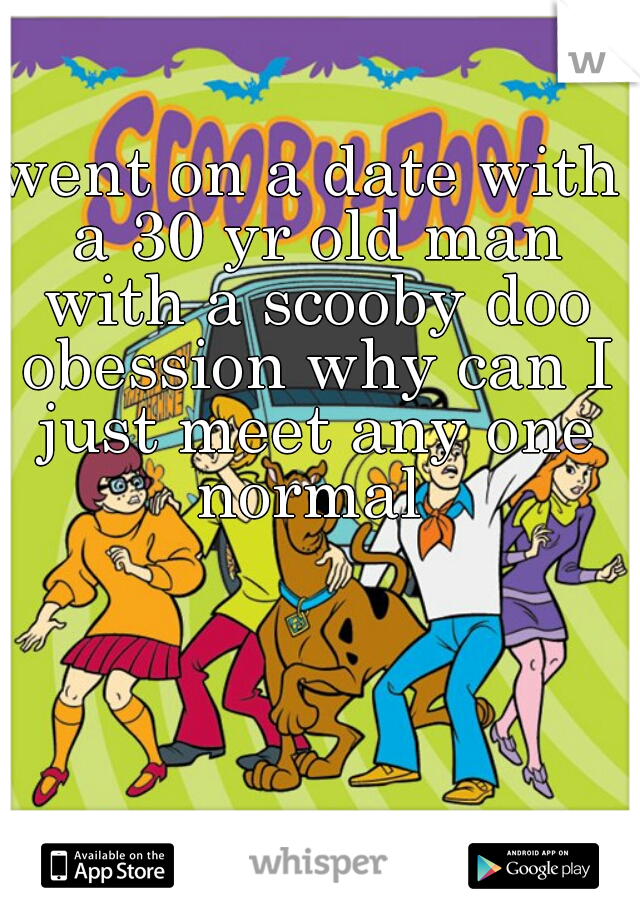 went on a date with a 30 yr old man with a scooby doo obession why can I just meet any one normal 